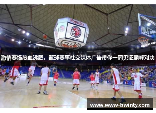 激情赛场热血沸腾，篮球赛事社交媒体广告带你一同见证巅峰对决