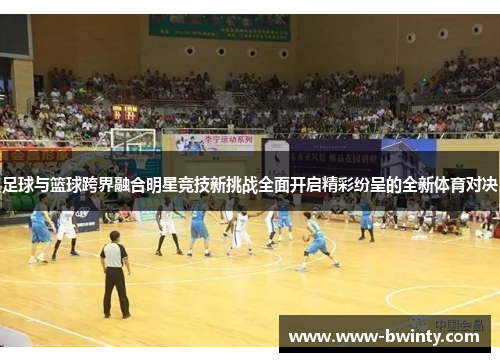 足球与篮球跨界融合明星竞技新挑战全面开启精彩纷呈的全新体育对决