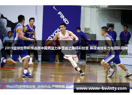 2019篮球世界杯预选赛中国男篮力争晋级之路精彩纷呈 展现竞技实力与团队精神
