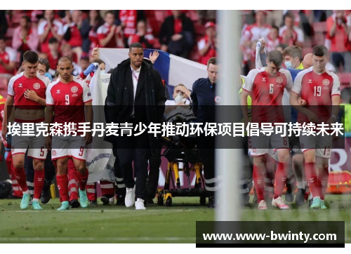 埃里克森携手丹麦青少年推动环保项目倡导可持续未来