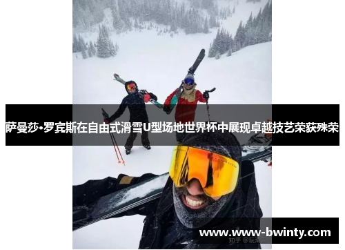 萨曼莎·罗宾斯在自由式滑雪U型场地世界杯中展现卓越技艺荣获殊荣