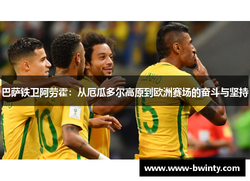 巴萨铁卫阿劳霍：从厄瓜多尔高原到欧洲赛场的奋斗与坚持