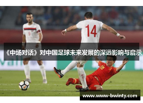 《中场对话》对中国足球未来发展的深远影响与启示