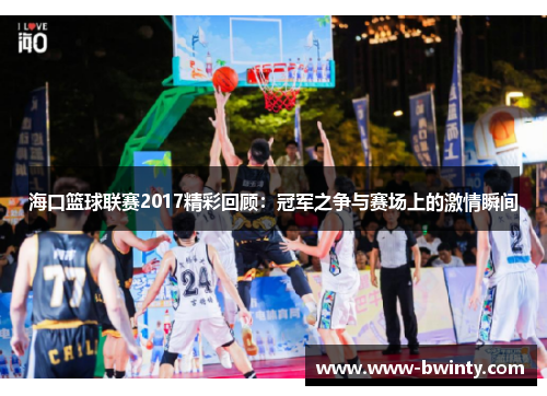 海口篮球联赛2017精彩回顾：冠军之争与赛场上的激情瞬间
