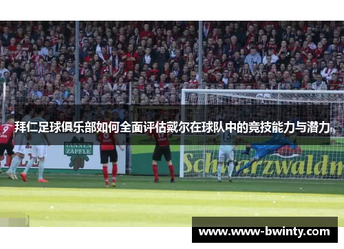 拜仁足球俱乐部如何全面评估戴尔在球队中的竞技能力与潜力