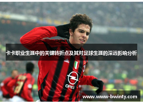 卡卡职业生涯中的关键转折点及其对足球生涯的深远影响分析