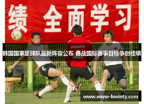 韩国国家足球队最新阵容公布 备战国际赛事目标争创佳绩