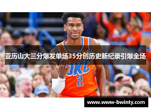 亚历山大三分爆发单场35分创历史新纪录引爆全场