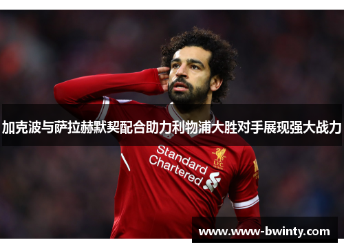 加克波与萨拉赫默契配合助力利物浦大胜对手展现强大战力