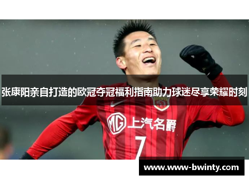 张康阳亲自打造的欧冠夺冠福利指南助力球迷尽享荣耀时刻
