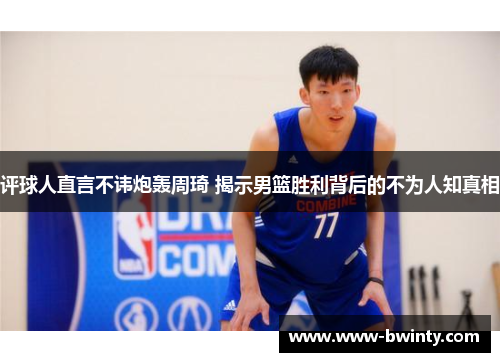 评球人直言不讳炮轰周琦 揭示男篮胜利背后的不为人知真相