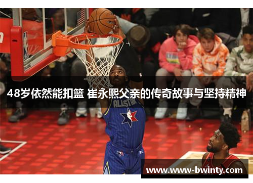 48岁依然能扣篮 崔永熙父亲的传奇故事与坚持精神