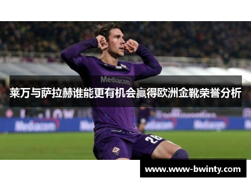 莱万与萨拉赫谁能更有机会赢得欧洲金靴荣誉分析