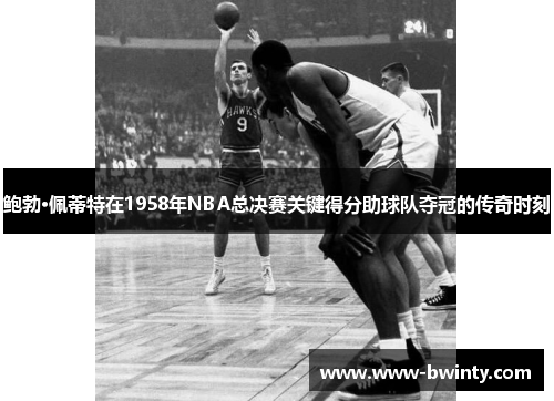 鲍勃·佩蒂特在1958年NBA总决赛关键得分助球队夺冠的传奇时刻