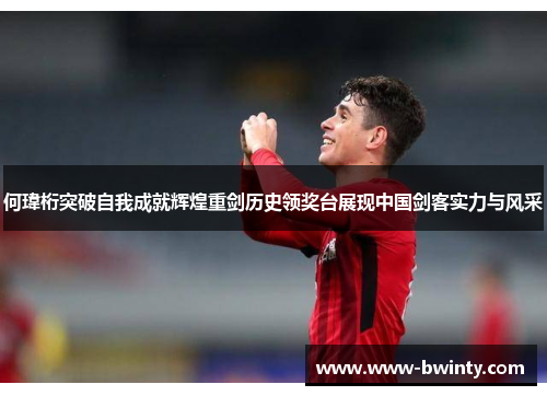 何瑋桁突破自我成就辉煌重剑历史领奖台展现中国剑客实力与风采