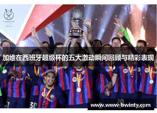 加维在西班牙超级杯的五大激动瞬间回顾与精彩表现