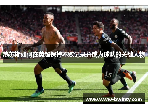 热苏斯如何在英超保持不败记录并成为球队的关键人物