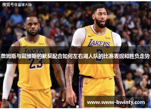 詹姆斯与戴维斯的默契配合如何左右湖人队的比赛表现和胜负走势