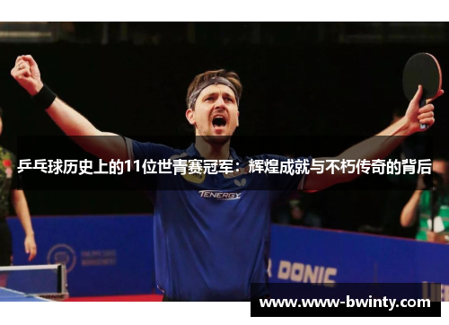 乒乓球历史上的11位世青赛冠军：辉煌成就与不朽传奇的背后
