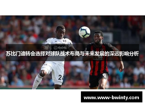 苏比门迪转会选择对球队战术布局与未来发展的深远影响分析