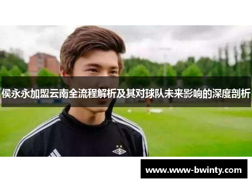 侯永永加盟云南全流程解析及其对球队未来影响的深度剖析