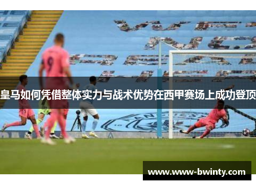 皇马如何凭借整体实力与战术优势在西甲赛场上成功登顶