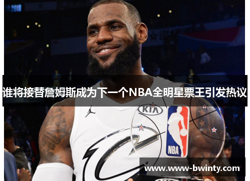 谁将接替詹姆斯成为下一个NBA全明星票王引发热议