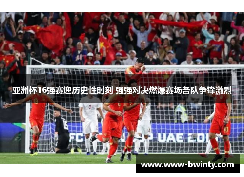 亚洲杯16强赛迎历史性时刻 强强对决燃爆赛场各队争锋激烈