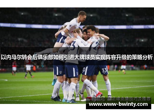 以内马尔转会后俱乐部如何引进大牌球员实现阵容升级的策略分析