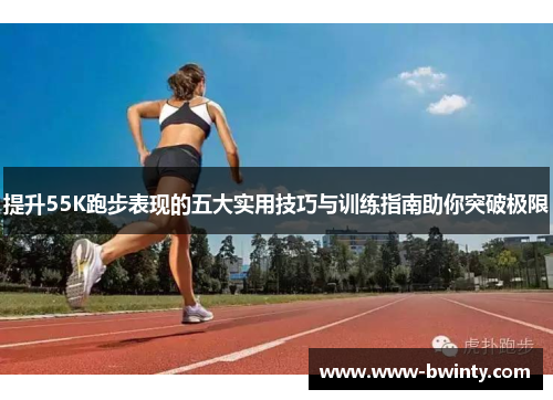 提升55K跑步表现的五大实用技巧与训练指南助你突破极限