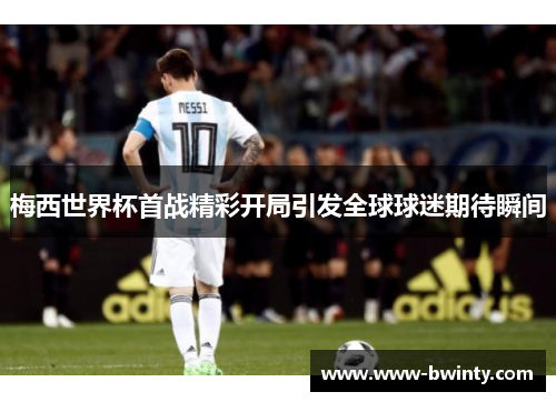 梅西世界杯首战精彩开局引发全球球迷期待瞬间