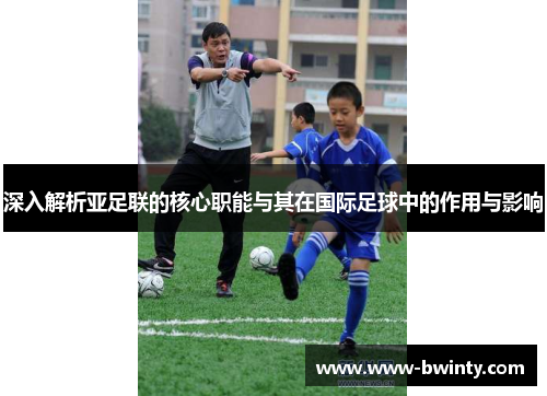 深入解析亚足联的核心职能与其在国际足球中的作用与影响