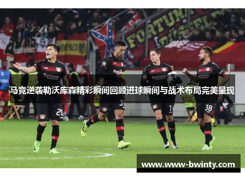 马竞逆袭勒沃库森精彩瞬间回顾进球瞬间与战术布局完美呈现