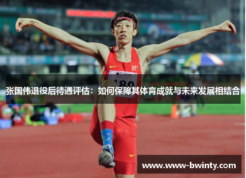 张国伟退役后待遇评估：如何保障其体育成就与未来发展相结合