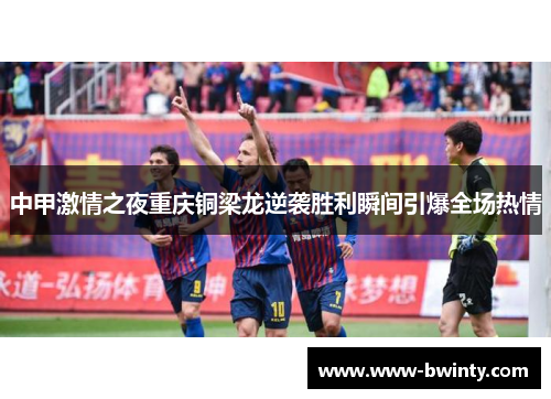 中甲激情之夜重庆铜梁龙逆袭胜利瞬间引爆全场热情
