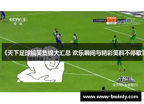 《天下足球搞笑集锦大汇总 欢乐瞬间与精彩笑料不停歇》
