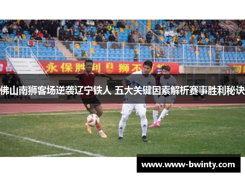 佛山南狮客场逆袭辽宁铁人 五大关键因素解析赛事胜利秘诀