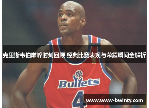 克里斯韦伯巅峰时刻回顾 经典比赛表现与荣耀瞬间全解析