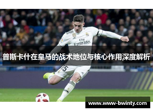 普斯卡什在皇马的战术地位与核心作用深度解析