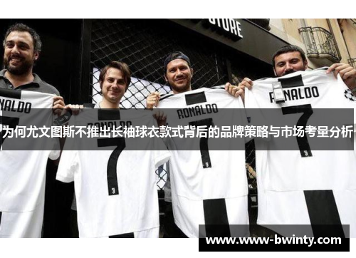 为何尤文图斯不推出长袖球衣款式背后的品牌策略与市场考量分析