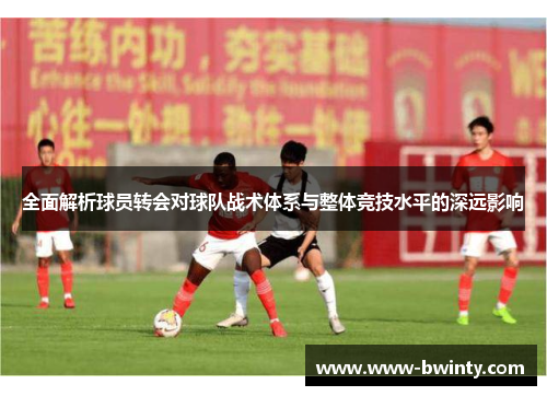 全面解析球员转会对球队战术体系与整体竞技水平的深远影响