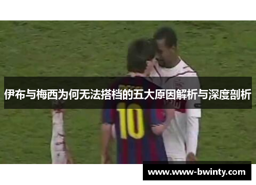 伊布与梅西为何无法搭档的五大原因解析与深度剖析