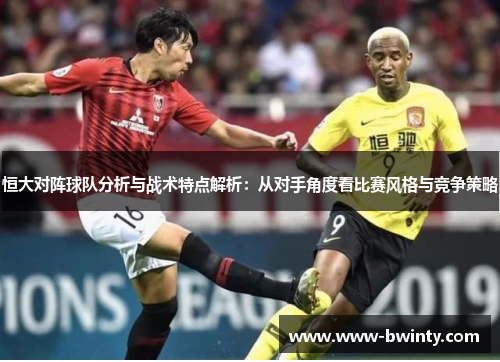 恒大对阵球队分析与战术特点解析：从对手角度看比赛风格与竞争策略