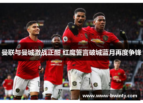 曼联与曼城激战正酣 红魔誓言破城蓝月再度争锋