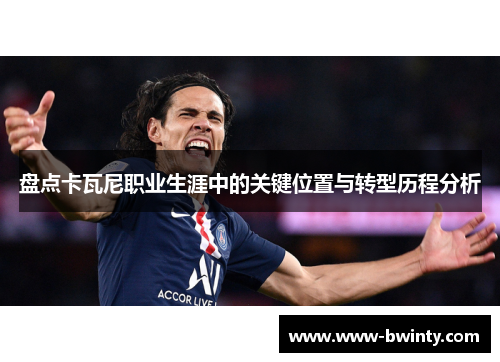盘点卡瓦尼职业生涯中的关键位置与转型历程分析