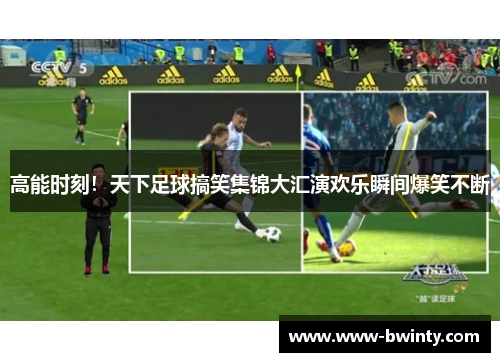 高能时刻！天下足球搞笑集锦大汇演欢乐瞬间爆笑不断