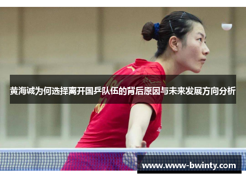 黄海诚为何选择离开国乒队伍的背后原因与未来发展方向分析