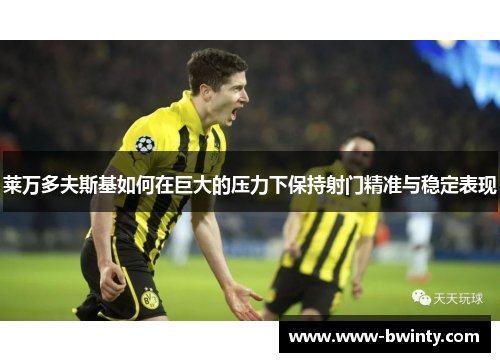 莱万多夫斯基如何在巨大的压力下保持射门精准与稳定表现